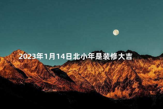 2023年1月14日北小年是装修大吉日吗 2023年1月14日适合装修吗